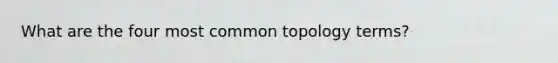 What are the four most common topology terms?