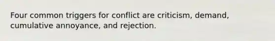 Four common triggers for conflict are criticism, demand, cumulative annoyance, and rejection.