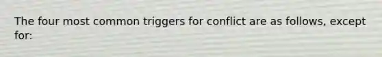 The four most common triggers for conflict are as follows, except for: