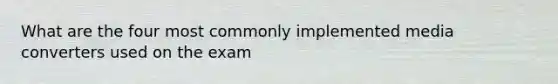 What are the four most commonly implemented media converters used on the exam