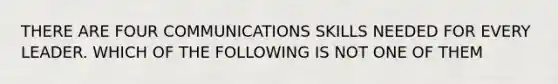 THERE ARE FOUR COMMUNICATIONS SKILLS NEEDED FOR EVERY LEADER. WHICH OF THE FOLLOWING IS NOT ONE OF THEM