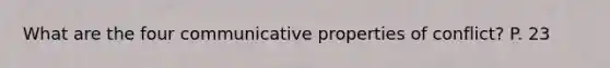 What are the four communicative properties of conflict? P. 23