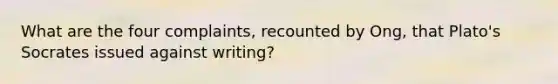 What are the four complaints, recounted by Ong, that Plato's Socrates issued against writing?