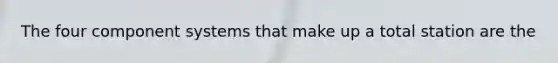 The four component systems that make up a total station are the