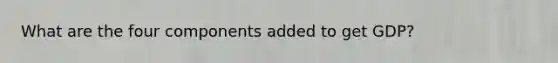 What are the four components added to get GDP?