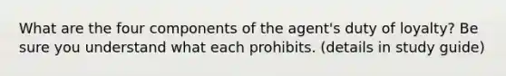 What are the four components of the agent's duty of loyalty? Be sure you understand what each prohibits. (details in study guide)