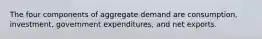 The four components of aggregate demand are consumption, investment, government expenditures, and net exports.