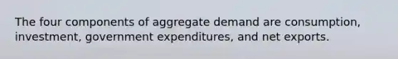 The four components of aggregate demand are consumption, investment, government expenditures, and net exports.