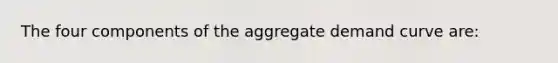 The four components of the aggregate demand curve are: