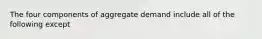 The four components of aggregate demand include all of the following except