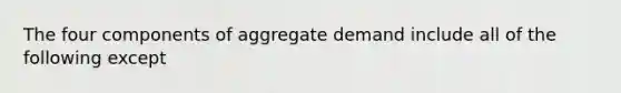 The four components of aggregate demand include all of the following except