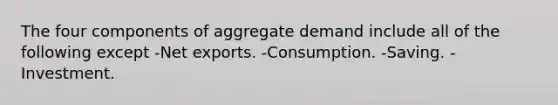 The four components of aggregate demand include all of the following except -Net exports. -Consumption. -Saving. -Investment.