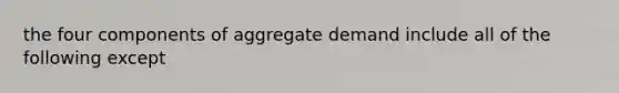 the four components of aggregate demand include all of the following except