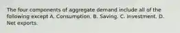 The four components of aggregate demand include all of the following except A. Consumption. B. Saving. C. Investment. D. Net exports.