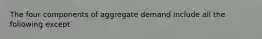 The four components of aggregate demand include all the following except