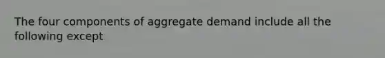 The four components of aggregate demand include all the following except