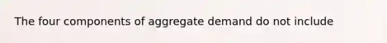 The four components of aggregate demand do not include