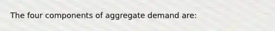 The four components of aggregate demand are: