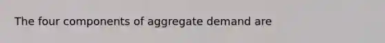 The four components of aggregate demand are