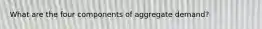 What are the four components of aggregate demand?