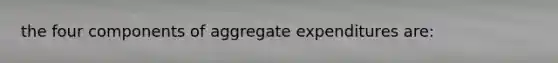 the four components of aggregate expenditures are: