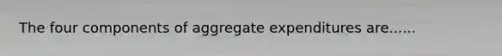 The four components of aggregate expenditures are......