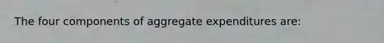 The four components of aggregate expenditures are: