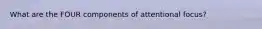 What are the FOUR components of attentional focus?