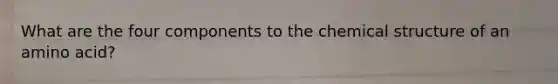 What are the four components to the chemical structure of an amino acid?