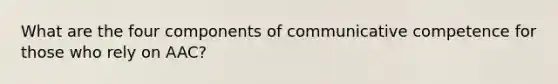 What are the four components of communicative competence for those who rely on AAC?