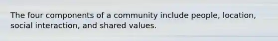 The four components of a community include people, location, social interaction, and shared values.