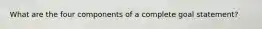 What are the four components of a complete goal statement?