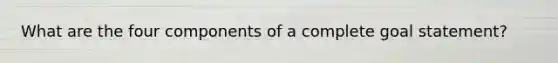 What are the four components of a complete goal statement?