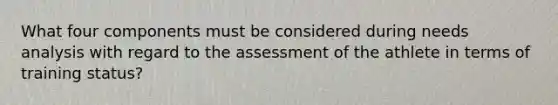 What four components must be considered during needs analysis with regard to the assessment of the athlete in terms of training status?