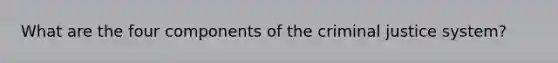 What are the four components of the criminal justice system?