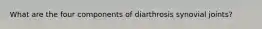 What are the four components of diarthrosis synovial joints?