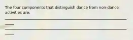 The four components that distinguish dance from non-dance activities are: ______________________________________________________________________ ______________________________________________________________________