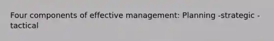 Four components of effective management: Planning -strategic -tactical