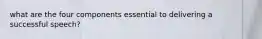 what are the four components essential to delivering a successful speech?