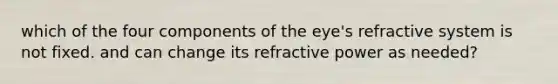 which of the four components of the eye's refractive system is not fixed. and can change its refractive power as needed?