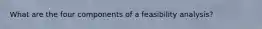 What are the four components of a feasibility analysis?