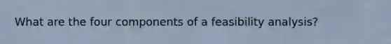 What are the four components of a feasibility analysis?