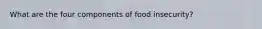 What are the four components of food insecurity?