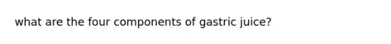 what are the four components of gastric juice?