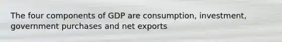 The four components of GDP are consumption, investment, government purchases and net exports