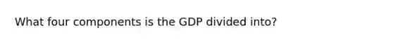 What four components is the GDP divided into?