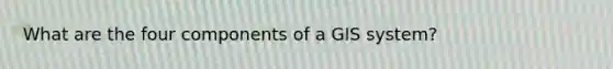 What are the four components of a GIS system?