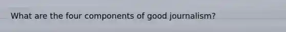 What are the four components of good journalism?