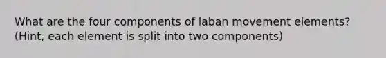 What are the four components of laban movement elements? (Hint, each element is split into two components)