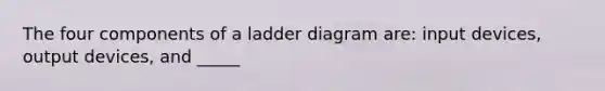 The four components of a ladder diagram are: input devices, output devices, and _____